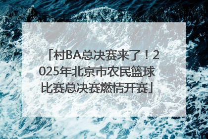 村BA总决赛来了！2025年北京市农民篮球比赛总决赛燃情开赛