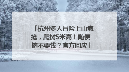 杭州多人冒险上山疯抢，爬树5米高！随便摘不要钱？官方回应