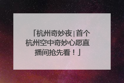 杭州奇妙夜∣首个杭州空中奇妙心愿直播间抢先看！