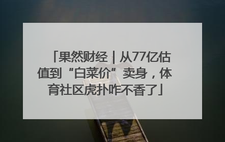 果然财经｜从77亿估值到“白菜价”卖身，体育社区虎扑咋不香了