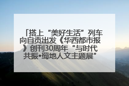 搭上“美好生活”列车向自贡出发《华西都市报》创刊30周年“与时代共振•蜀地人文主题展”5月30日开展丨美好生活有“盐”味