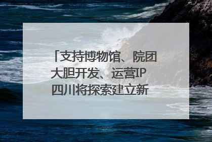 支持博物馆、院团大胆开发、运营IP 四川将探索建立新的收入分配激励机制｜新闻发布最前线