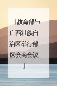 教育部与广西壮族自治区举行部区会商会议