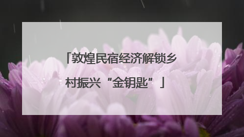 敦煌民宿经济解锁乡村振兴“金钥匙”