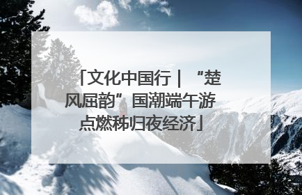 文化中国行｜“楚风屈韵”国潮端午游点燃秭归夜经济