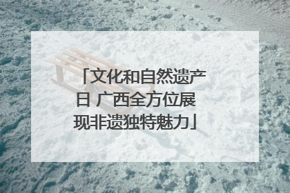 文化和自然遗产日 广西全方位展现非遗独特魅力