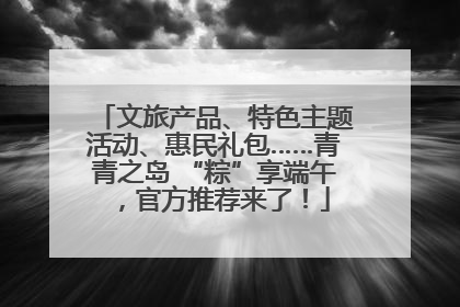 文旅产品、特色主题活动、惠民礼包……青青之岛 “粽”享端午，官方推荐来了！