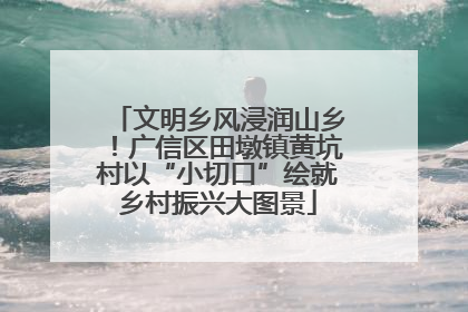 文明乡风浸润山乡！广信区田墩镇黄坑村以“小切口”绘就乡村振兴大图景