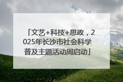 文艺+科技+思政，2025年长沙市社会科学普及主题活动周启动