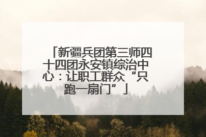 新疆兵团第三师四十四团永安镇综治中心：让职工群众“只跑一扇门”