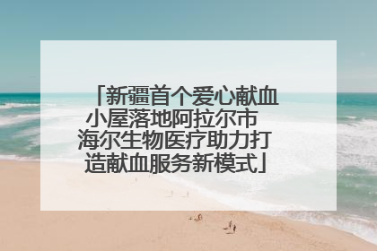 新疆首个爱心献血小屋落地阿拉尔市 海尔生物医疗助力打造献血服务新模式