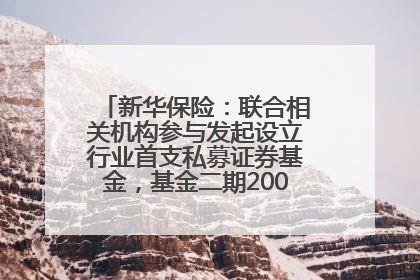 新华保险：联合相关机构参与发起设立行业首支私募证券基金，基金二期200亿元已募集完毕