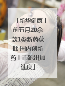 新华健康丨前五月20余款1类新药获批 国内创新药上市跑出加速度