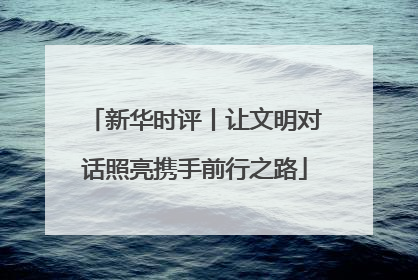 新华时评丨让文明对话照亮携手前行之路