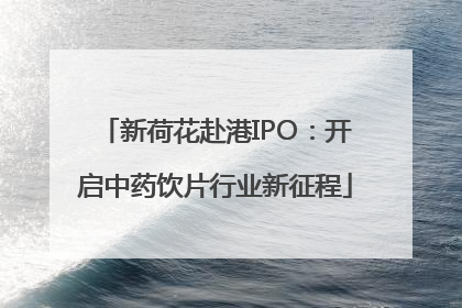新荷花赴港IPO：开启中药饮片行业新征程