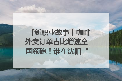 新职业故事｜咖啡外卖订单占比增速全国领跑！谁在沈阳“烘热”新职业？