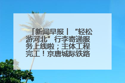 新闻早报丨“轻松游河北”行李寄递服务上线啦；主体工程完工！京唐城际铁路最新进展 >>