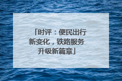 时评：便民出行新变化，铁路服务升级新篇章