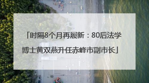 时隔8个月再履新：80后法学博士黄双燕升任赤峰市副市长