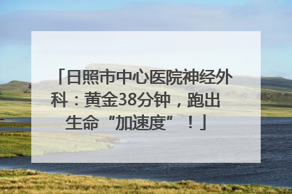 日照市中心医院神经外科：黄金38分钟，跑出生命“加速度”！