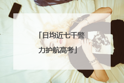 日均近七千警力护航高考