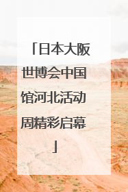 日本大阪世博会中国馆河北活动周精彩启幕