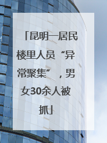 昆明一居民楼里人员“异常聚集”，男女30余人被抓