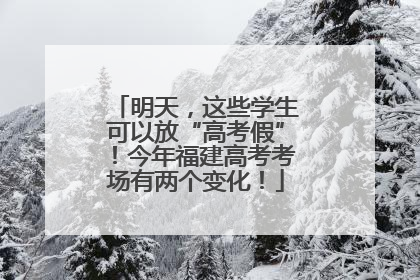 明天，这些学生可以放“高考假”！今年福建高考考场有两个变化！