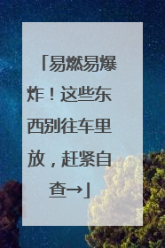 易燃易爆炸！这些东西别往车里放，赶紧自查→
