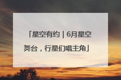 星空有约｜6月星空舞台，行星们唱主角