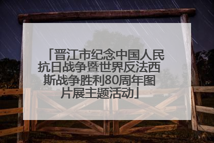 晋江市纪念中国人民抗日战争暨世界反法西斯战争胜利80周年图片展主题活动