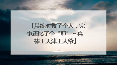 晨练时救了个人，完事还比了个“耶”～真棒！天津王大爷