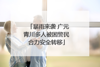 暴雨来袭 广元青川多人被困警民合力安全转移