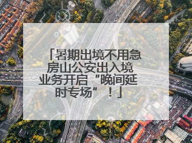 暑期出境不用急 房山公安出入境业务开启“晚间延时专场”！