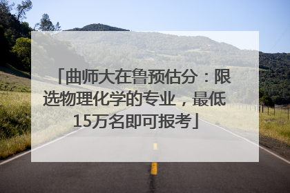 曲师大在鲁预估分：限选物理化学的专业，最低15万名即可报考