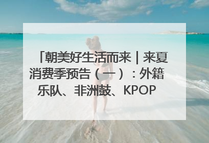 朝美好生活而来｜来夏消费季预告（一）：外籍乐队、非洲鼓、KPOP舞团、居民开放麦……这也太show了