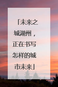 未来之城湖州，正在书写怎样的城市未来