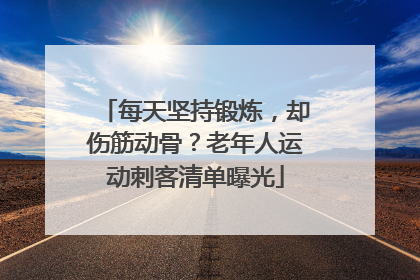 每天坚持锻炼，却伤筋动骨？老年人运动刺客清单曝光