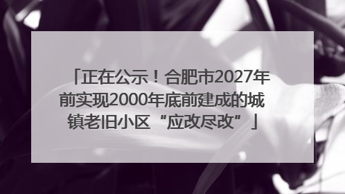 正在公示！合肥市2027年前实现2000年底前建成的城镇老旧小区“应改尽改”