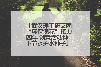 武汉理工研支团“环保浪花”接力四年 创意活动种下节水护水种子