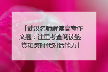 武汉名师解读高考作文题：注重考查阅读鉴赏和跨时代对话能力