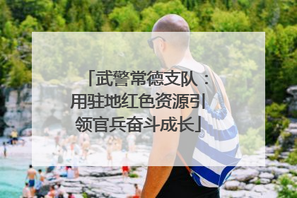 武警常德支队：用驻地红色资源引领官兵奋斗成长