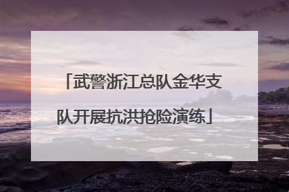 武警浙江总队金华支队开展抗洪抢险演练