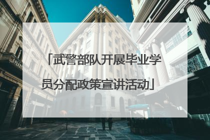 武警部队开展毕业学员分配政策宣讲活动