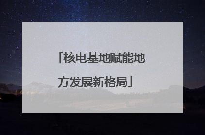 核电基地赋能地方发展新格局