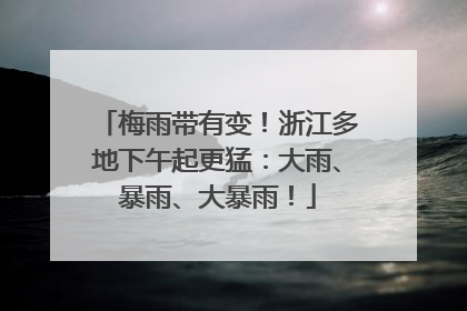 梅雨带有变！浙江多地下午起更猛：大雨、暴雨、大暴雨！