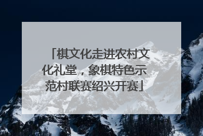 棋文化走进农村文化礼堂，象棋特色示范村联赛绍兴开赛