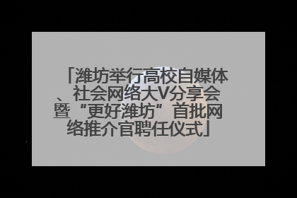 潍坊举行高校自媒体、社会网络大V分享会暨“更好潍坊”首批网络推介官聘任仪式