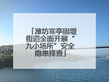 潍坊寒亭固堤街道全面开展“九小场所”安全隐患排查
