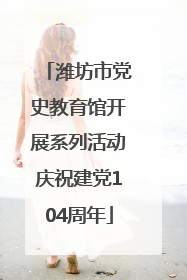潍坊市党史教育馆开展系列活动庆祝建党104周年